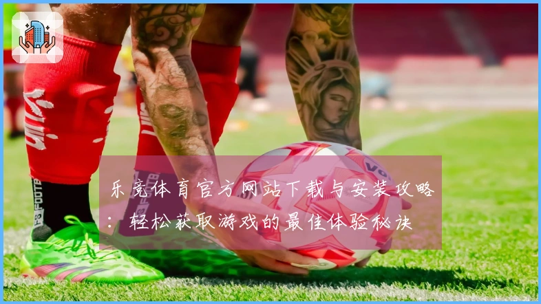 乐竞体育官方网站下载与安装攻略：轻松获取游戏的最佳体验秘诀