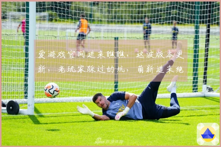 爱游戏官网进来瞧瞧,这波版本更新,老玩家踩过的坑,萌新进来绝对稳了!
