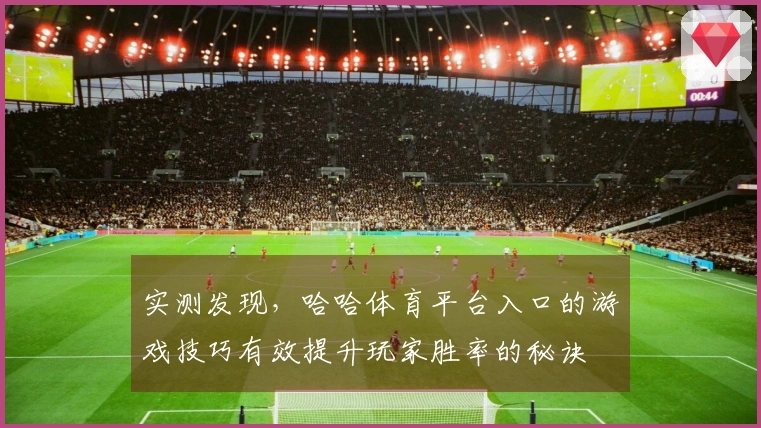 实测发现，哈哈体育平台入口的游戏技巧有效提升玩家胜率的秘诀