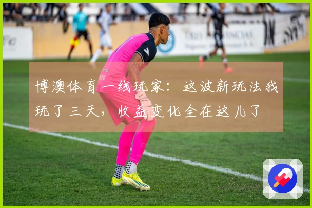 博澳体育一线玩家：这波新玩法我玩了三天，收益变化全在这儿了