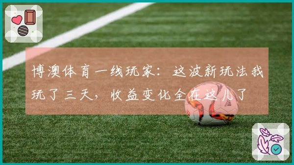 博澳体育一线玩家：这波新玩法我玩了三天，收益变化全在这儿了