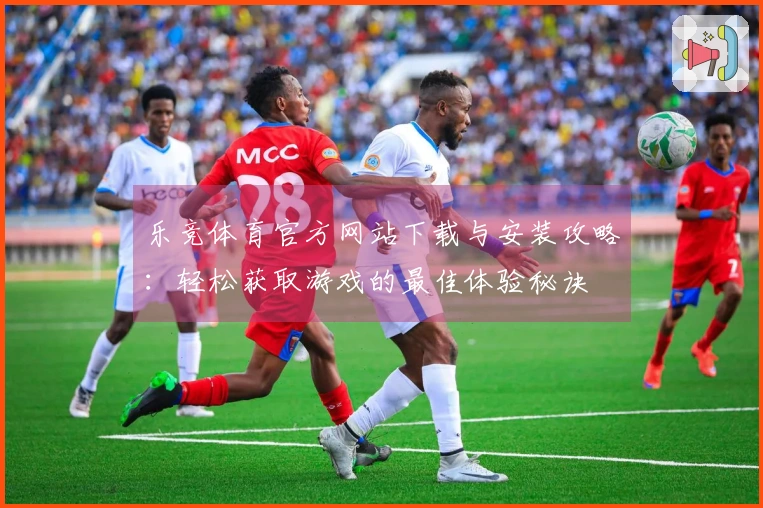 乐竞体育官方网站下载与安装攻略：轻松获取游戏的最佳体验秘诀