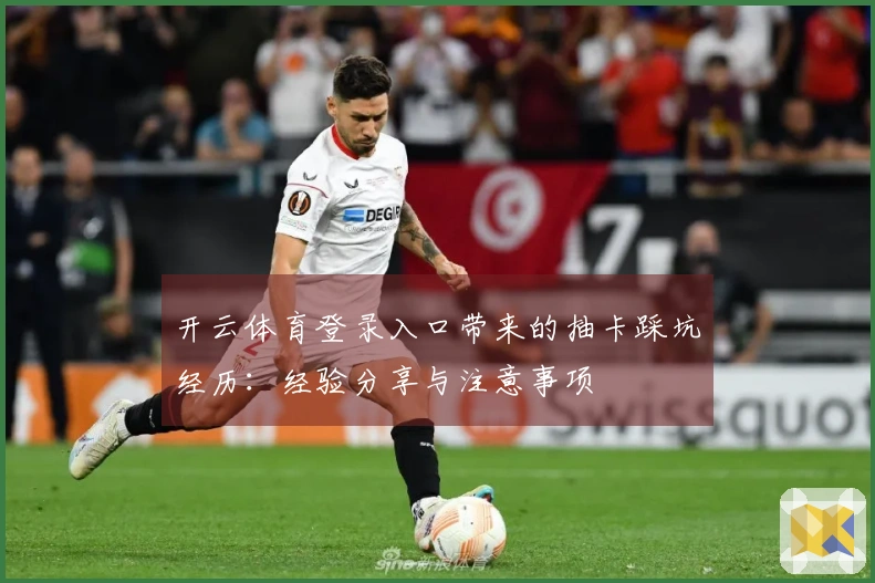 开云体育登录入口带来的抽卡踩坑经历：经验分享与注意事项