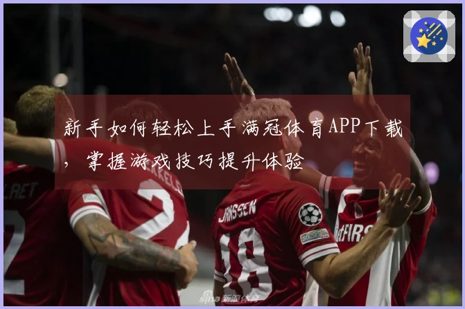 新手如何轻松上手满冠体育APP下载，掌握游戏技巧提升体验
