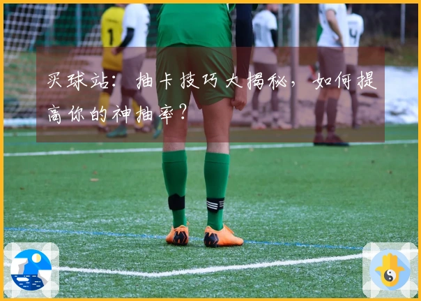 买球站：抽卡技巧大揭秘，如何提高你的神抽率？