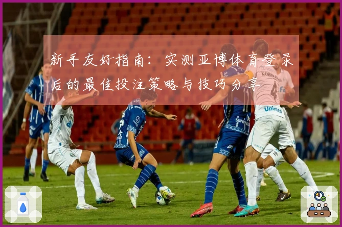 新手友好指南：实测亚博体育登录后的最佳投注策略与技巧分享