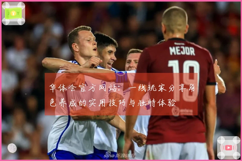 华体会官方网站：一线玩家分享角色养成的实用技巧与独特体验