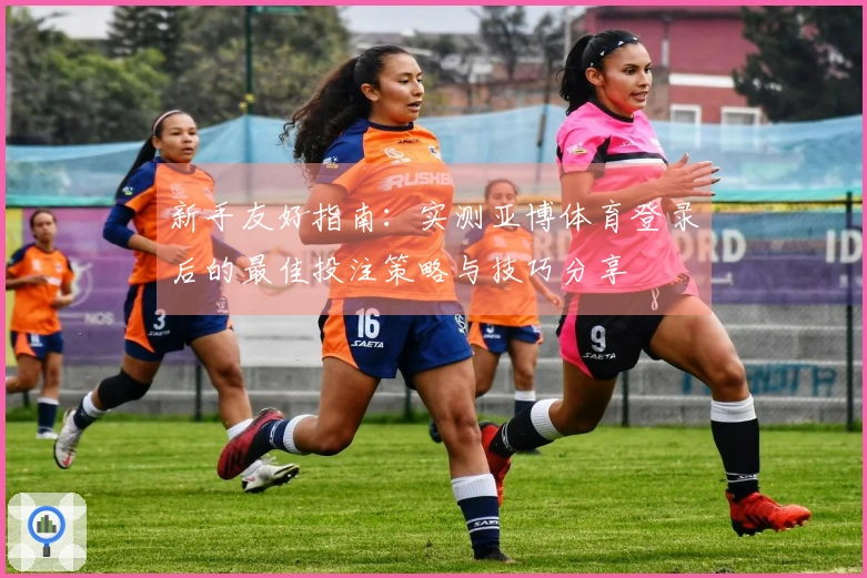 新手友好指南：实测亚博体育登录后的最佳投注策略与技巧分享