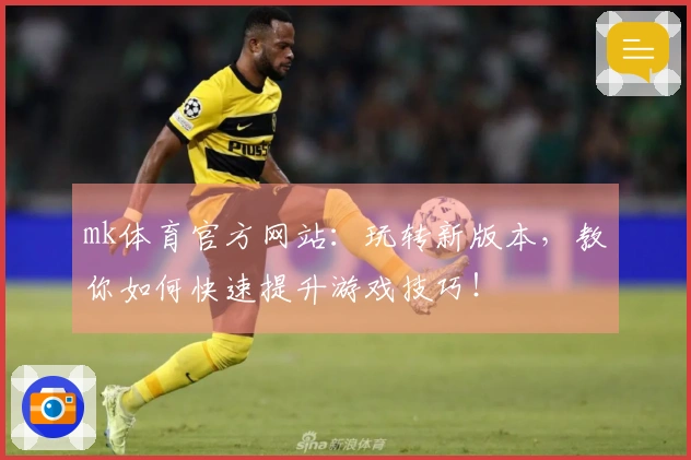 mk体育官方网站：玩转新版本，教你如何快速提升游戏技巧！