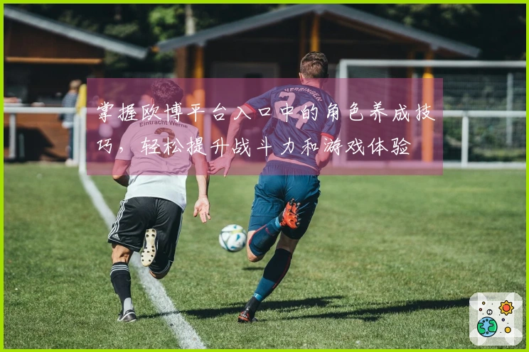 掌握欧博平台入口中的角色养成技巧，轻松提升战斗力和游戏体验