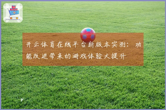 开云体育在线平台新版本实测：功能改进带来的游戏体验大提升