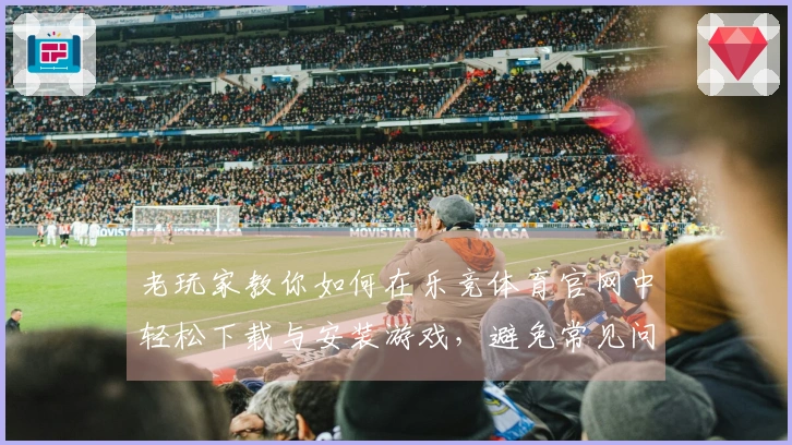 老玩家教你如何在乐竞体育官网中轻松下载与安装游戏，避免常见问题！