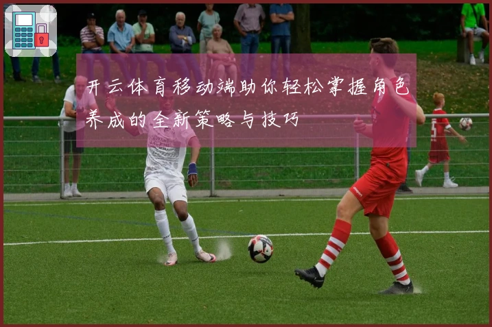 开云体育移动端助你轻松掌握角色养成的全新策略与技巧