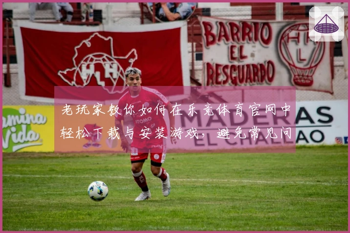 老玩家教你如何在乐竞体育官网中轻松下载与安装游戏,避免常见问题!