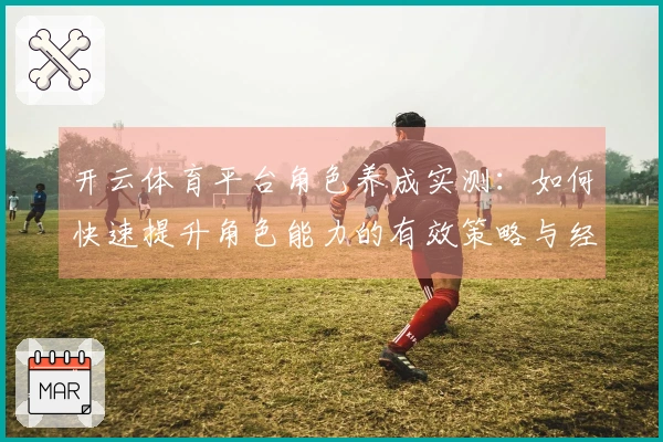 开云体育平台角色养成实测：如何快速提升角色能力的有效策略与经验分享