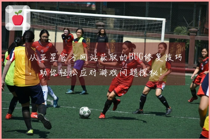 从亚星官方网站获取的BUG修复技巧，助你轻松应对游戏问题探秘！