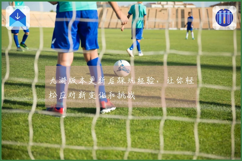 九游版本更新后踩坑经验，让你轻松应对新变化和挑战