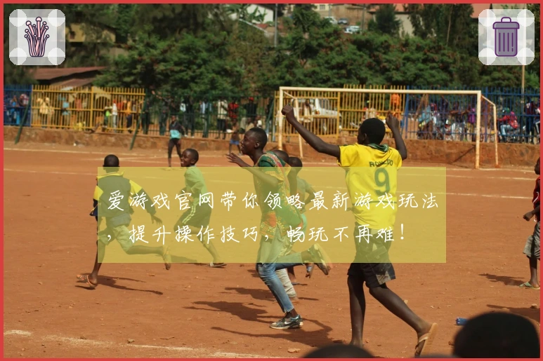 爱游戏官网带你领略最新游戏玩法，提升操作技巧，畅玩不再难！