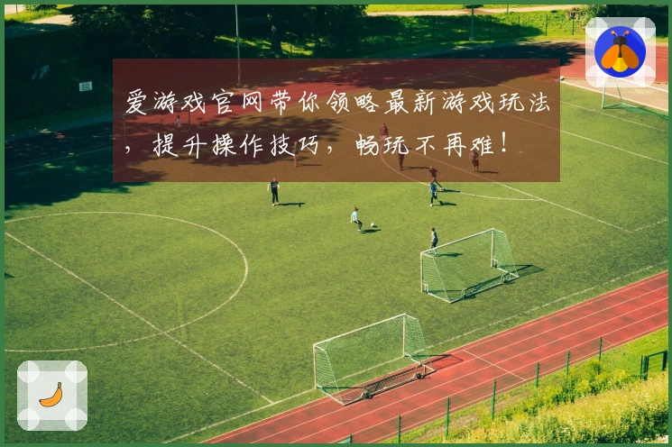 爱游戏官网带你领略最新游戏玩法，提升操作技巧，畅玩不再难！