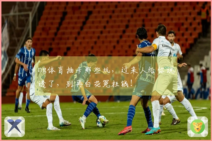 ng体育抽卡那些坑，过来人给你说透了，别再白花冤枉钱！