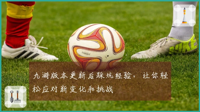 九游版本更新后踩坑经验，让你轻松应对新变化和挑战