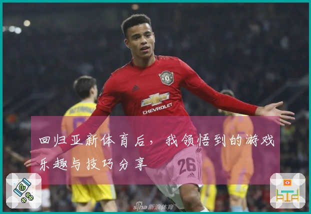 回归亚新体育后，我领悟到的游戏乐趣与技巧分享