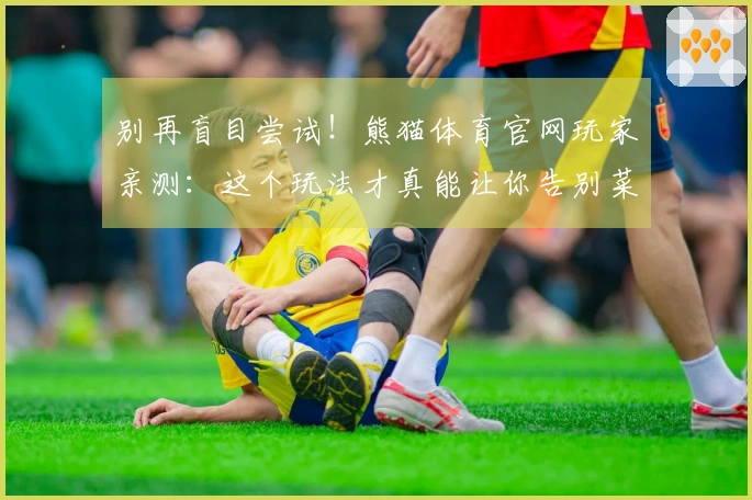 别再盲目尝试!熊猫体育官网玩家亲测:这个玩法才真能让你告别菜鸟瓶颈