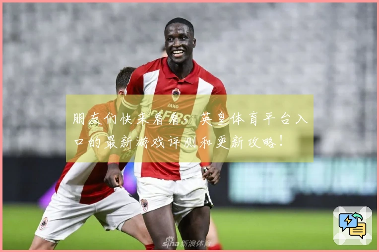 朋友们快来看看,英皇体育平台入口的最新游戏评测和更新攻略!