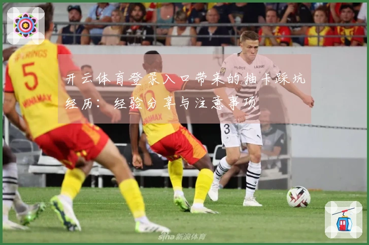 开云体育登录入口带来的抽卡踩坑经历：经验分享与注意事项