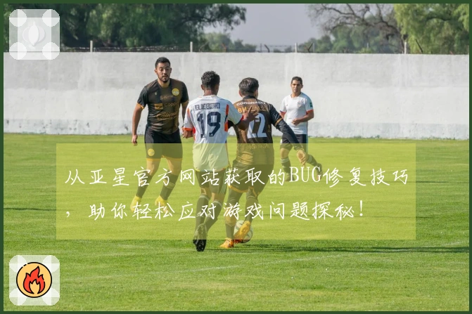 从亚星官方网站获取的BUG修复技巧，助你轻松应对游戏问题探秘！