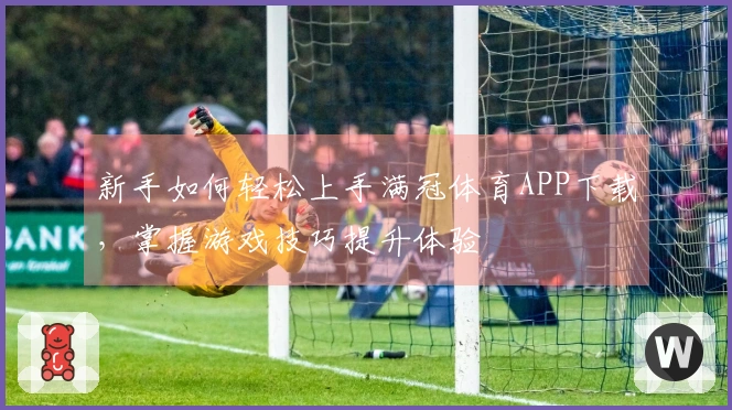 新手如何轻松上手满冠体育APP下载，掌握游戏技巧提升体验