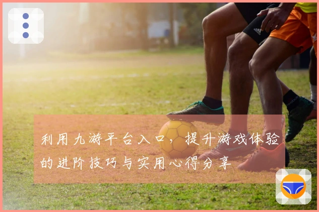 利用九游平台入口，提升游戏体验的进阶技巧与实用心得分享